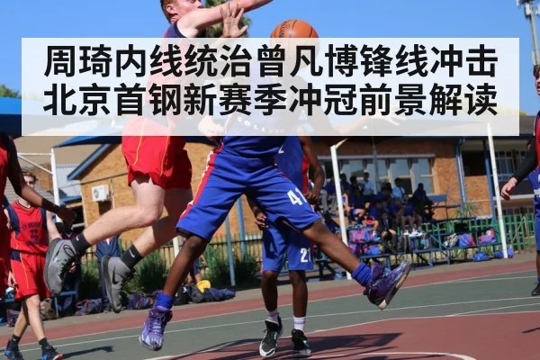 周琦内线统治曾凡博锋线冲击 北京首钢新赛季冲冠前景解读
