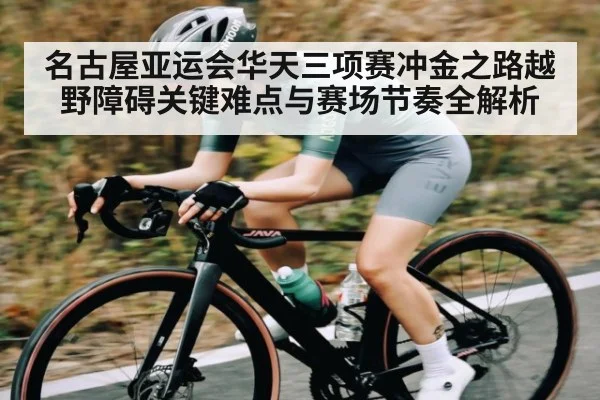 名古屋亚运会华天三项赛冲金之路越野障碍关键难点与赛场节奏全解析